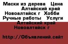 Маски из дерева › Цена ­ 3 000 - Алтайский край, Новоалтайск г. Хобби. Ручные работы » Услуги   . Алтайский край,Новоалтайск г.